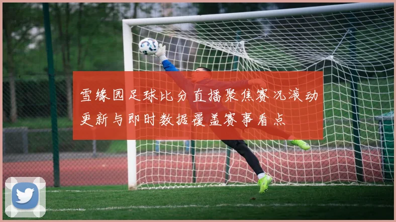 雪缘园足球比分直播聚焦赛况滚动更新与即时数据覆盖赛事看点