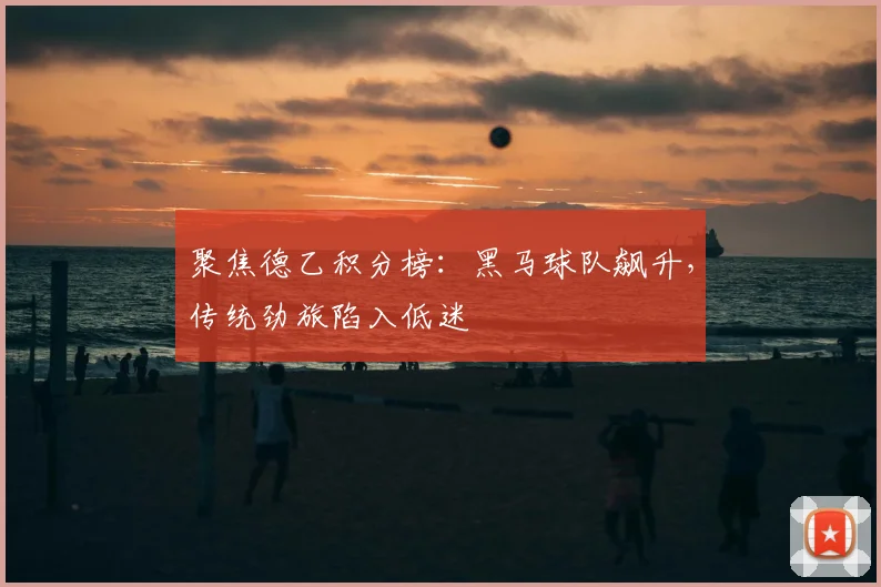 聚焦德乙积分榜:黑马球队飙升,传统劲旅陷入低迷