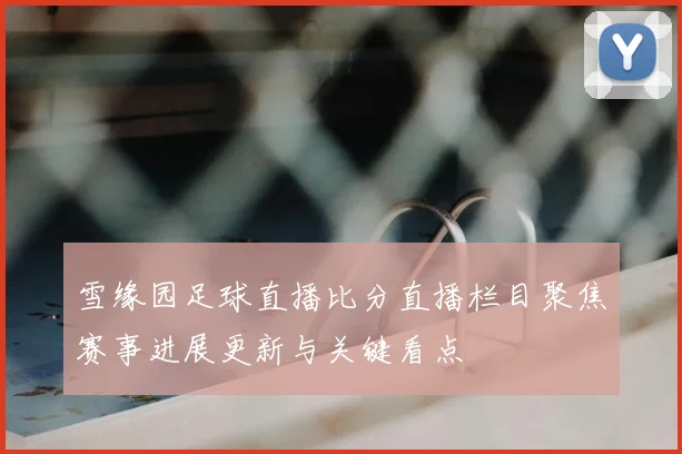 雪缘园足球直播比分直播栏目聚焦赛事进展更新与关键看点