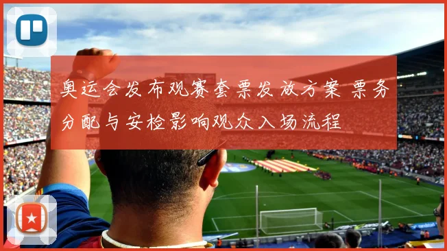 奥运会发布观赛套票发放方案 票务分配与安检影响观众入场流程