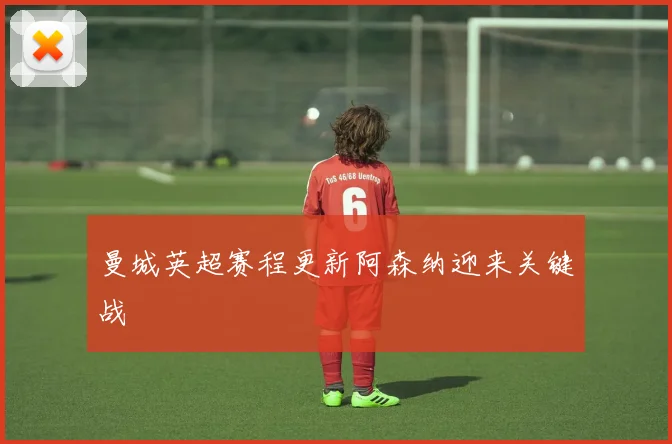 曼城英超赛程更新阿森纳迎来关键战