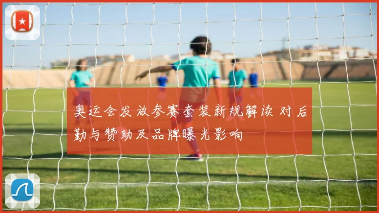 奥运会发放参赛套装新规解读 对后勤与赞助及品牌曝光影响