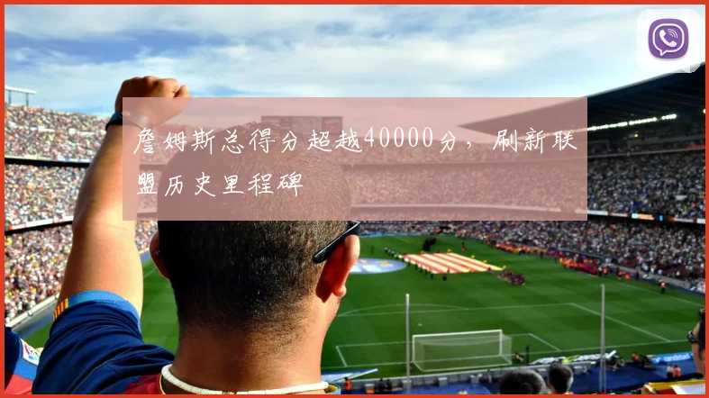 詹姆斯总得分超越40000分，刷新联盟历史里程碑