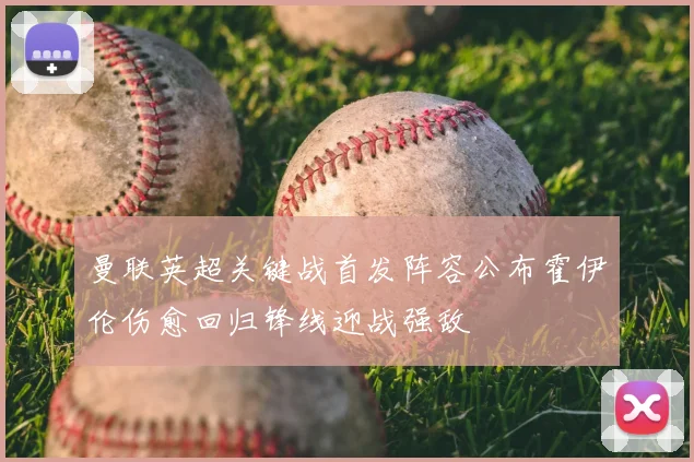 曼联英超关键战首发阵容公布霍伊伦伤愈回归锋线迎战强敌