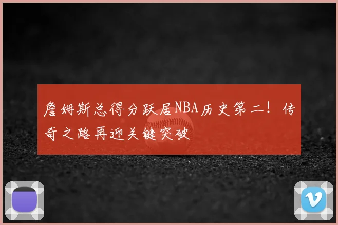 詹姆斯总得分跃居NBA历史第二!传奇之路再迎关键突破