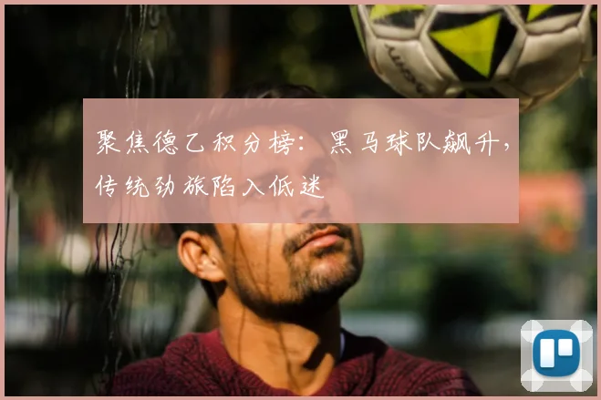 聚焦德乙积分榜：黑马球队飙升，传统劲旅陷入低迷