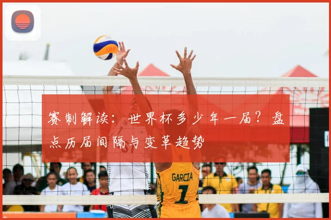 赛制解读：世界杯多少年一届？盘点历届间隔与变革趋势