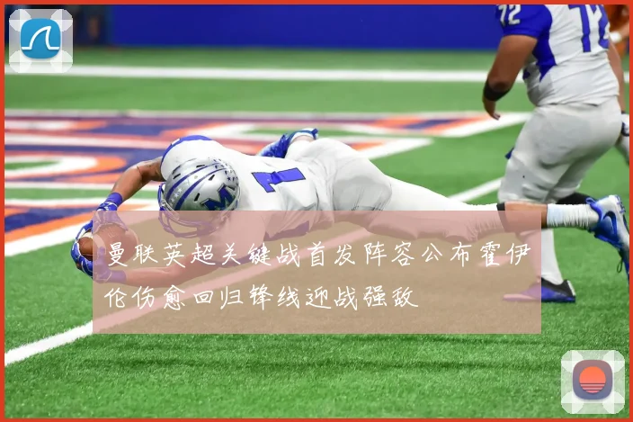 曼联英超关键战首发阵容公布霍伊伦伤愈回归锋线迎战强敌