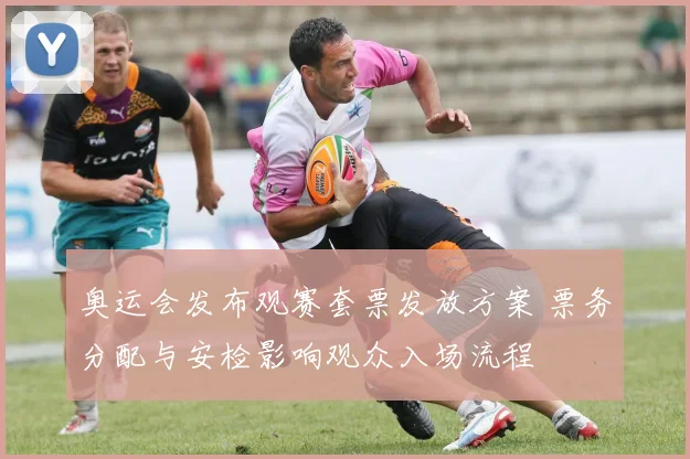 奥运会发布观赛套票发放方案 票务分配与安检影响观众入场流程