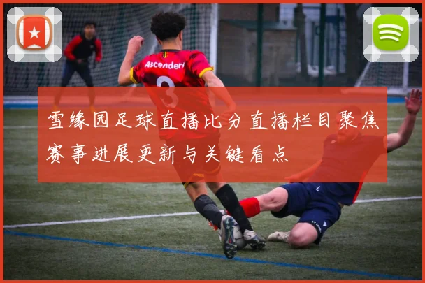 雪缘园足球直播比分直播栏目聚焦赛事进展更新与关键看点