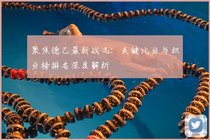 聚焦德乙最新战况：关键比分与积分榜排名深度解析