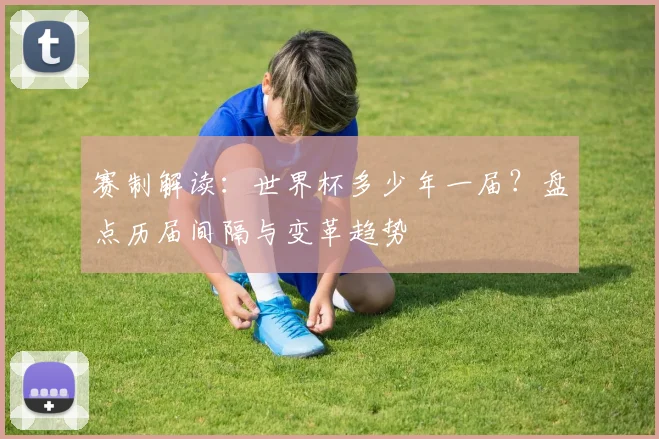 赛制解读：世界杯多少年一届？盘点历届间隔与变革趋势